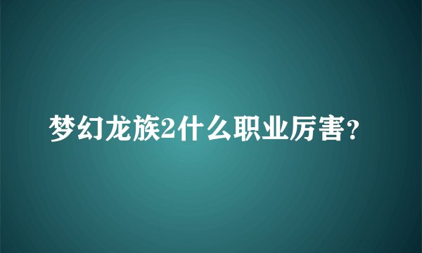 梦幻龙族2什么职业厉害？