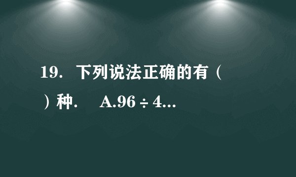 19.下列说法正确的有( )种. A.96÷4÷2与96÷6的结果相等. B.1千克海绵和1000克铁一样重. C.周长相等的两个长方形,长和宽一定分别相等. D.两位数除以一位数,商不是两位数就一定是一位数. A. 1 B. 2 C. 3 D. 4
