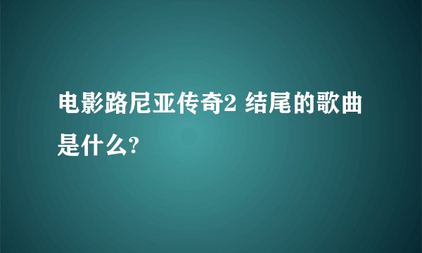 电影路尼亚传奇2 结尾的歌曲是什么?