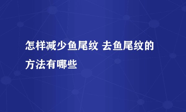 怎样减少鱼尾纹 去鱼尾纹的方法有哪些