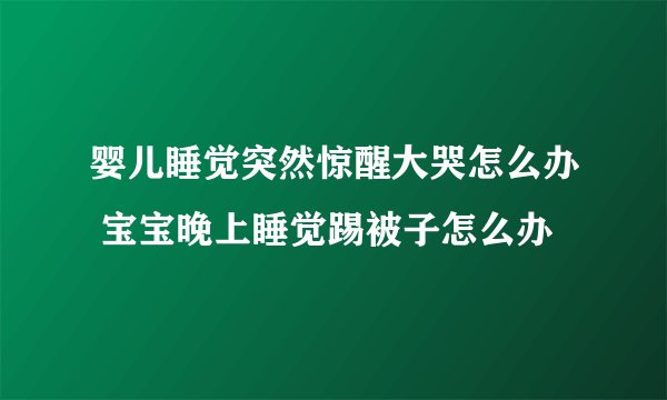 婴儿睡觉突然惊醒大哭怎么办 宝宝晚上睡觉踢被子怎么办
