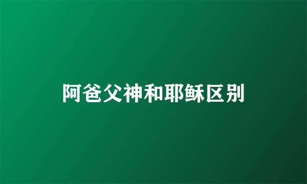 阿爸父神和耶稣区别