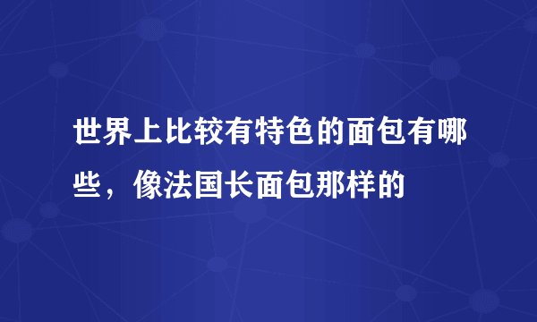 世界上比较有特色的面包有哪些,像法国长面包那样的