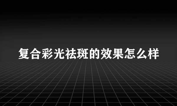 复合彩光祛斑的效果怎么样
