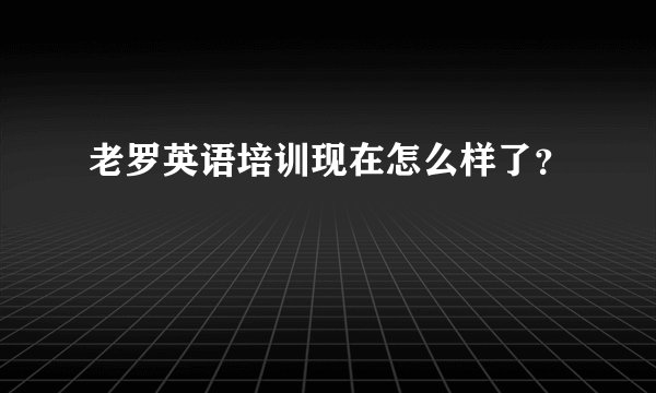 老罗英语培训现在怎么样了？