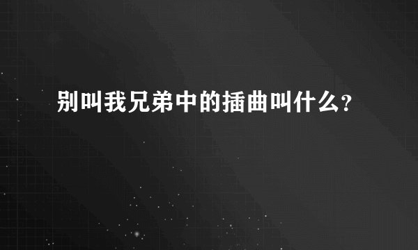 别叫我兄弟中的插曲叫什么?