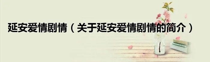 延安爱情剧情（关于延安爱情剧情的简介）