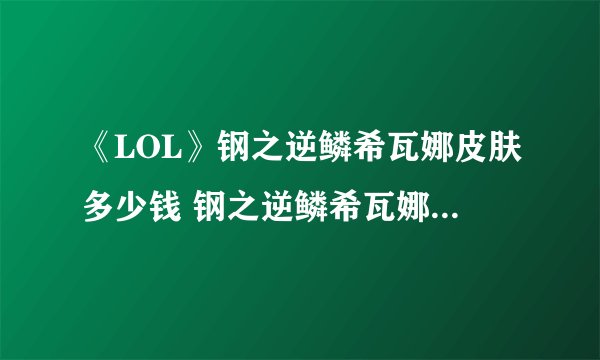 《LOL》钢之逆鳞希瓦娜皮肤多少钱 钢之逆鳞希瓦娜皮肤价格介绍