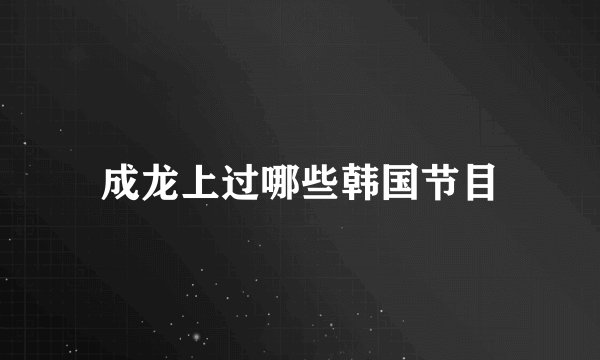 成龙上过哪些韩国节目