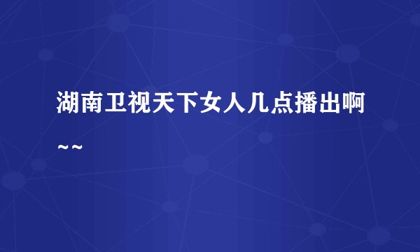 湖南卫视天下女人几点播出啊~~