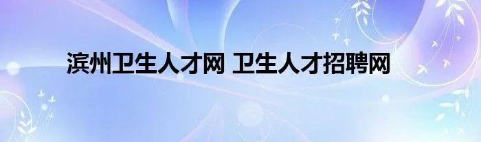 滨州卫生人才网 卫生人才招聘网