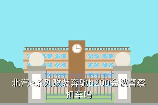 北京e系列改装奔驰,北汽e系列改装奔驰b200会被警察扣车吗