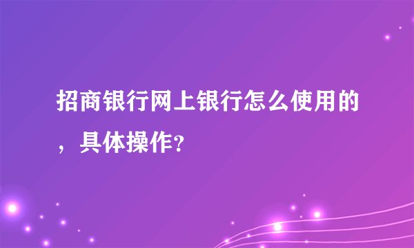 招商银行网上银行怎么使用的，具体操作？