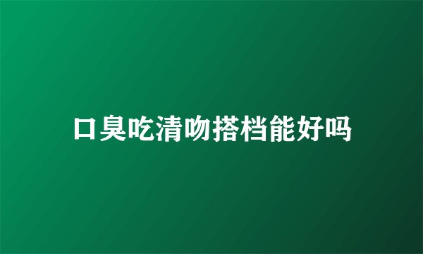 口臭吃清吻搭档能好吗