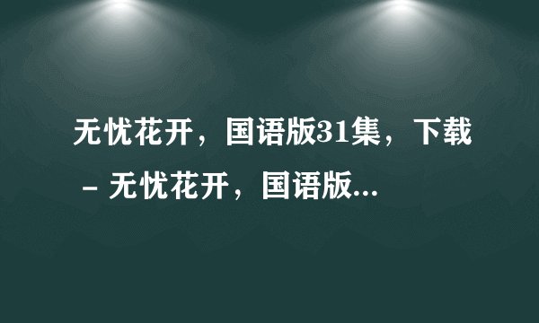 无忧花开，国语版31集，下载 - 无忧花开，国语版，全集 - 无忧花开，国语版，大结局？
