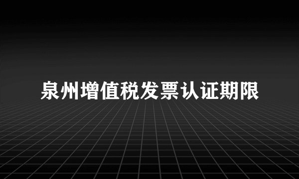 泉州增值税发票认证期限
