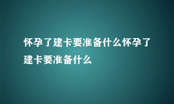 怀孕了建卡要准备什么怀孕了建卡要准备什么