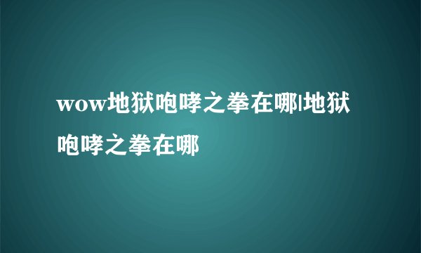 wow地狱咆哮之拳在哪|地狱咆哮之拳在哪