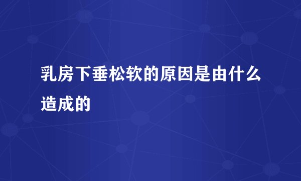 乳房下垂松软的原因是由什么造成的