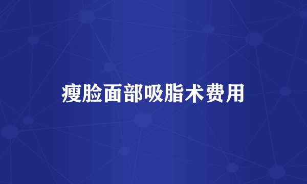 瘦脸面部吸脂术费用