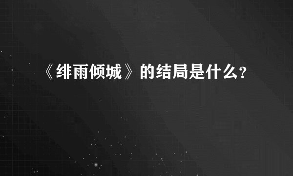 《绯雨倾城》的结局是什么？
