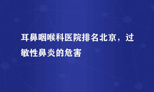 耳鼻咽喉科医院排名北京，过敏性鼻炎的危害