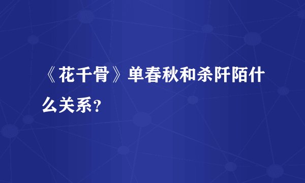 《花千骨》单春秋和杀阡陌什么关系?