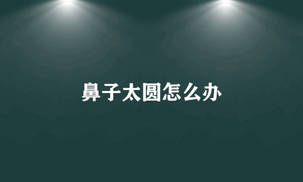 鼻子太圆怎么办