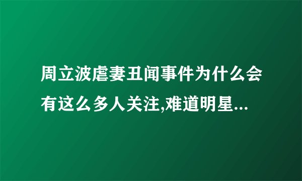 周立波虐妻丑闻事件为什么会有这么多人关注,难道明星成名就要被恶搞?