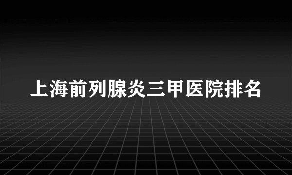 上海前列腺炎三甲医院排名