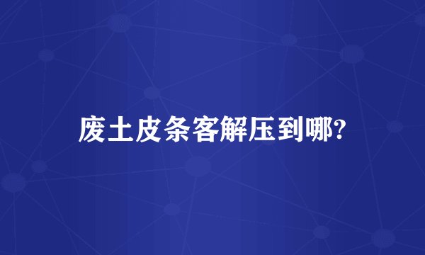 废土皮条客解压到哪?