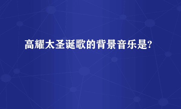 高耀太圣诞歌的背景音乐是?