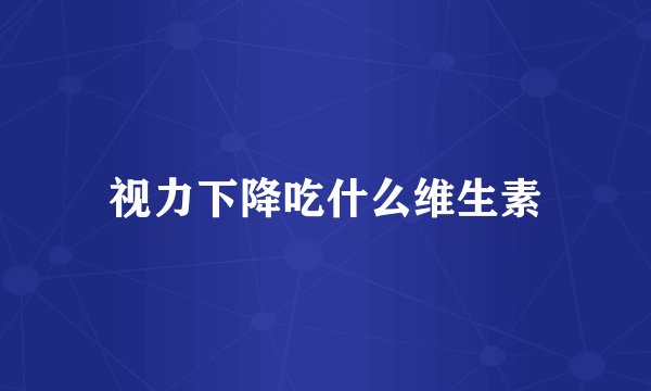 视力下降吃什么维生素