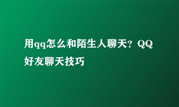 用qq怎么和陌生人聊天?QQ好友聊天技巧