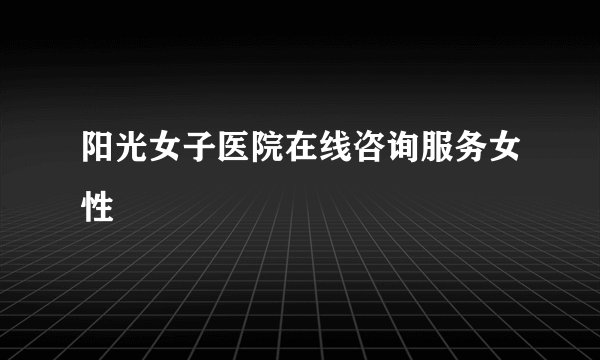 阳光女子医院在线咨询服务女性