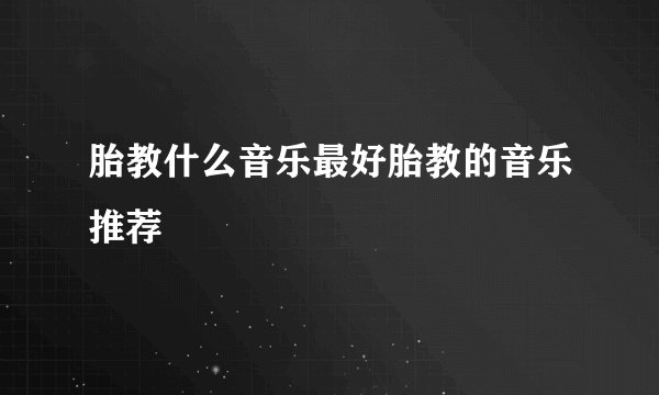 胎教什么音乐最好胎教的音乐推荐
