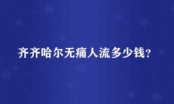 齐齐哈尔无痛人流多少钱？