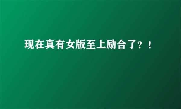 现在真有女版至上励合了？！