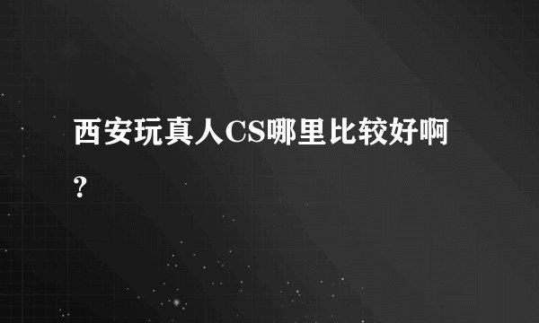 西安玩真人CS哪里比较好啊？