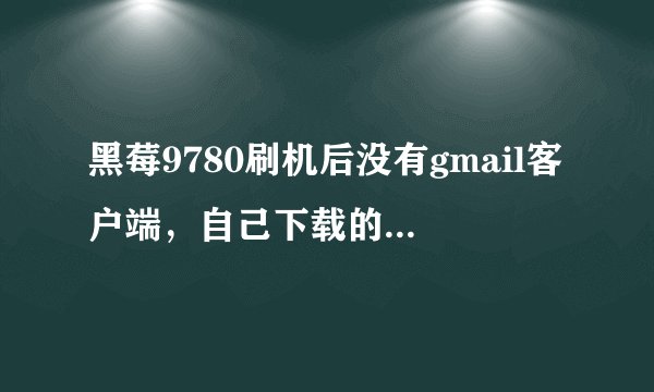 黑莓9780刷机后没有gmail客户端,自己下载的又登陆不上去。PS:不知道怎么把任何软件安装到手机上的小笨