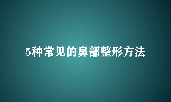 5种常见的鼻部整形方法