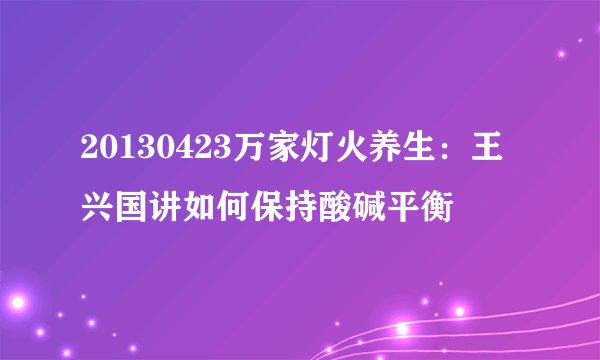 20130423万家灯火养生:王兴国讲如何保持酸碱平衡