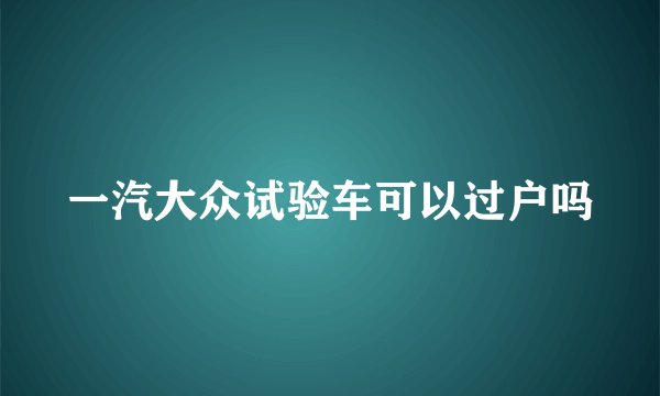 一汽大众试验车可以过户吗