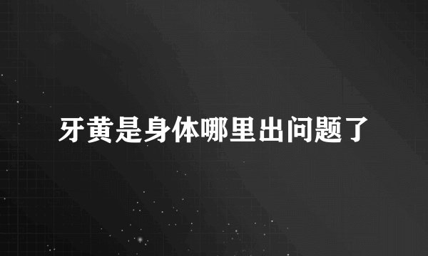 牙黄是身体哪里出问题了