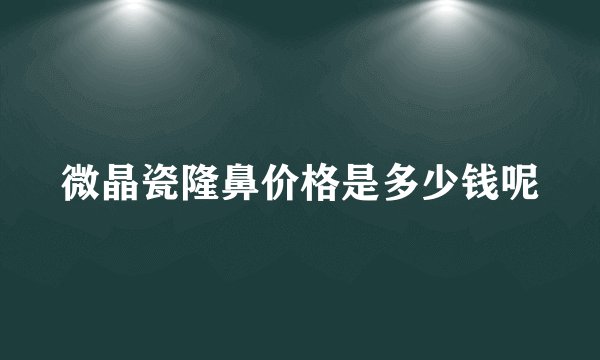 微晶瓷隆鼻价格是多少钱呢