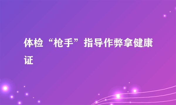 体检“枪手”指导作弊拿健康证