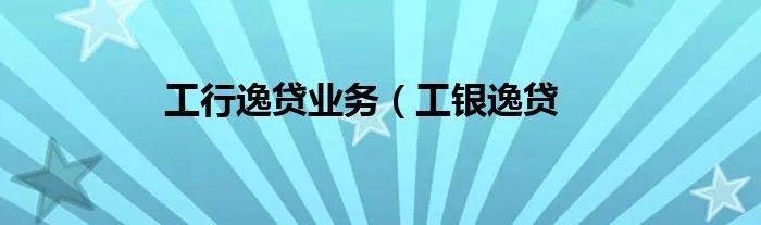工行逸贷业务(工银逸贷