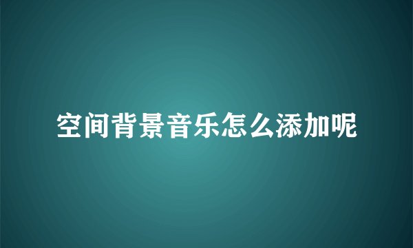 空间背景音乐怎么添加呢