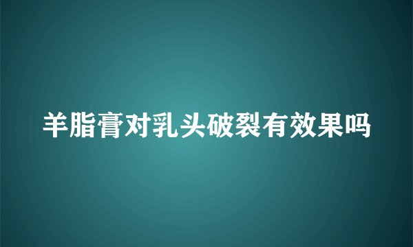 羊脂膏对乳头破裂有效果吗
