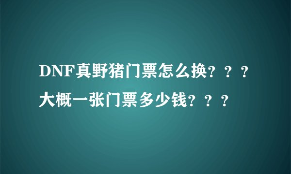 DNF真野猪门票怎么换？？？大概一张门票多少钱？？？